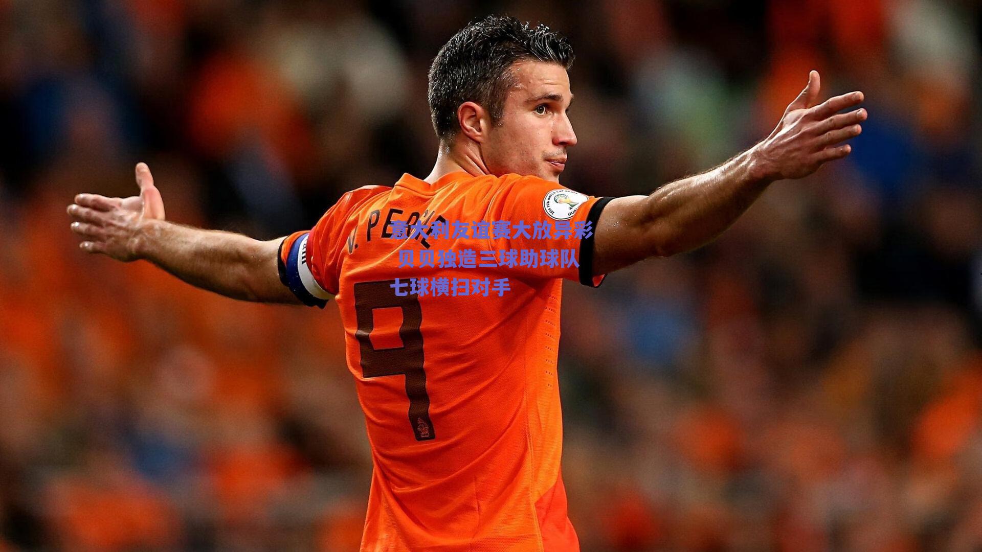 意大利友谊赛大放异彩 贝贝独造三球助球队七球横扫对手