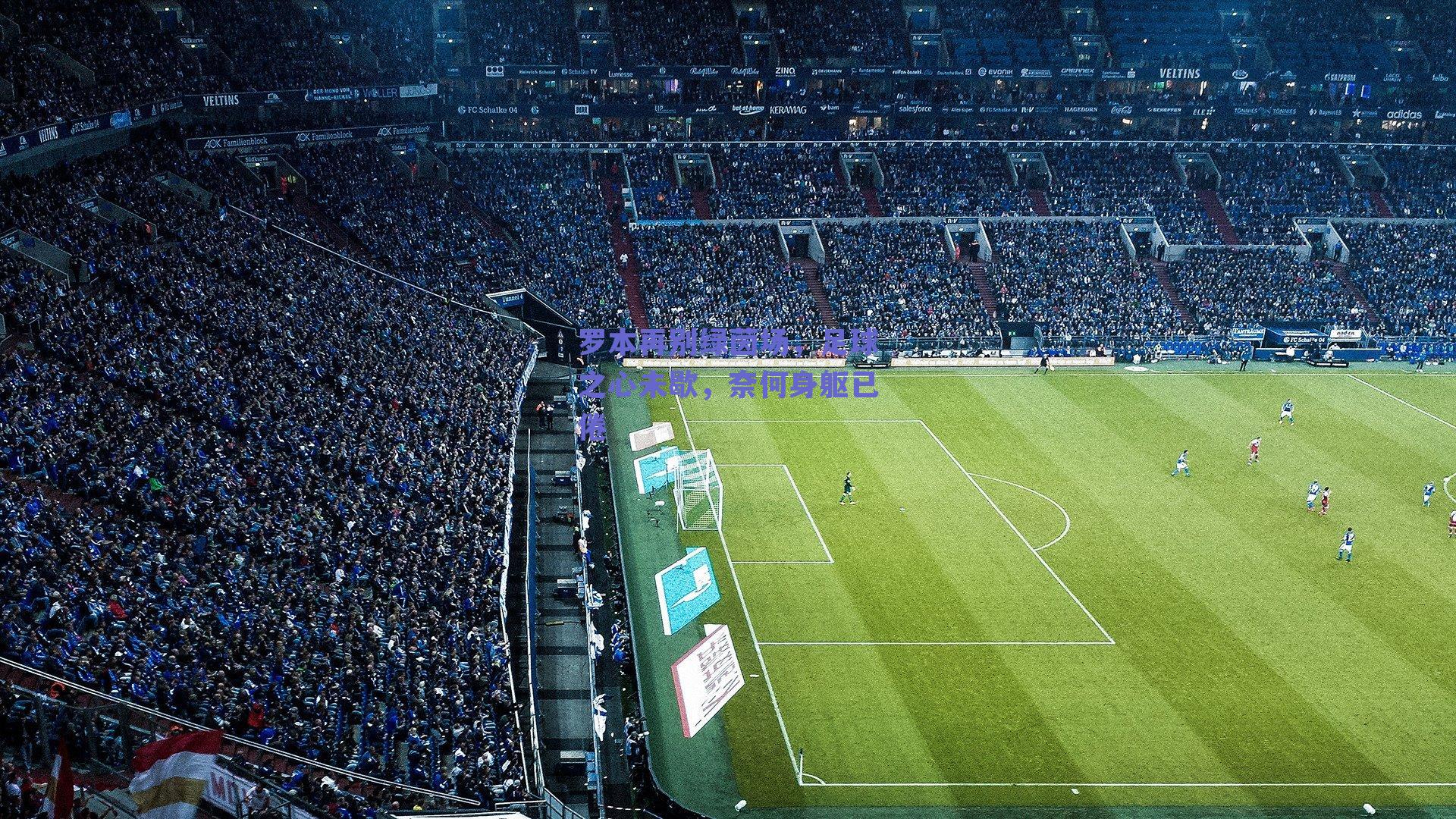 罗本再别绿茵场，足球之心未歇，奈何身躯已倦