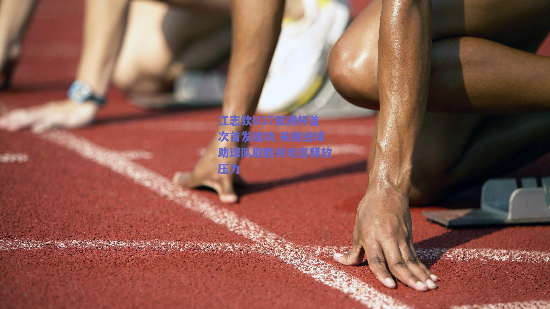 江志钦U17亚洲杯首次首发建功 关键进球助球队取胜并坦言释放压力