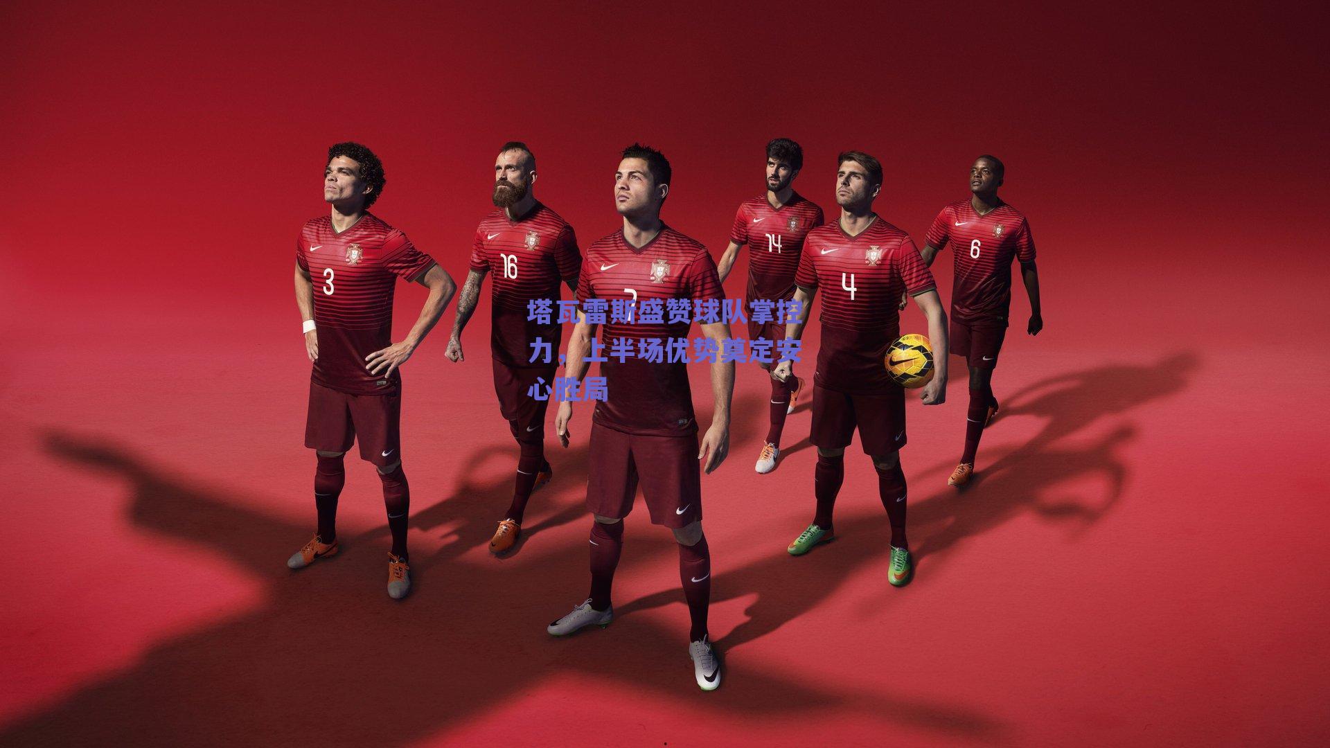 塔瓦雷斯盛赞球队掌控力，上半场优势奠定安心胜局