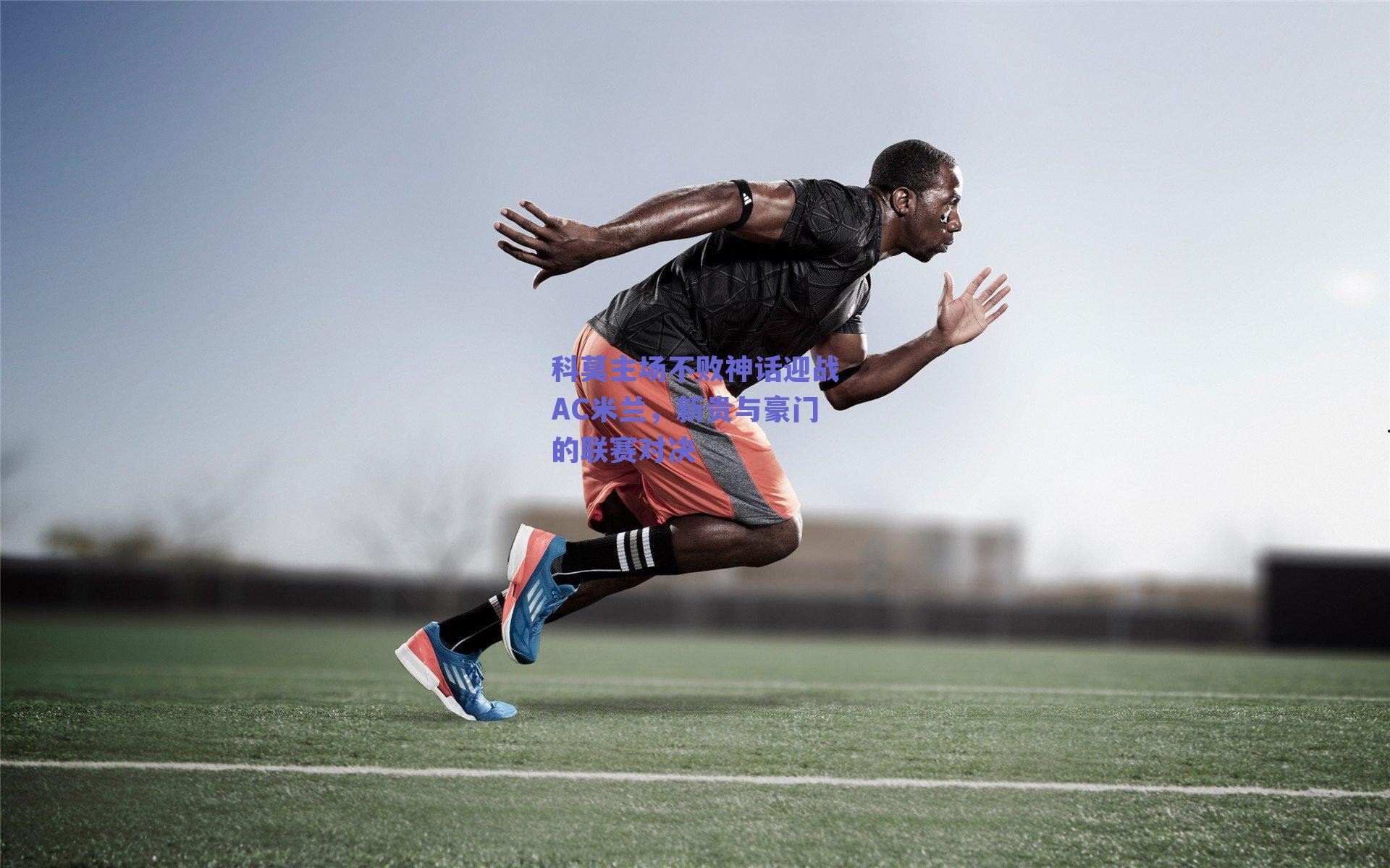 科莫主场不败神话迎战AC米兰，新贵与豪门的联赛对决