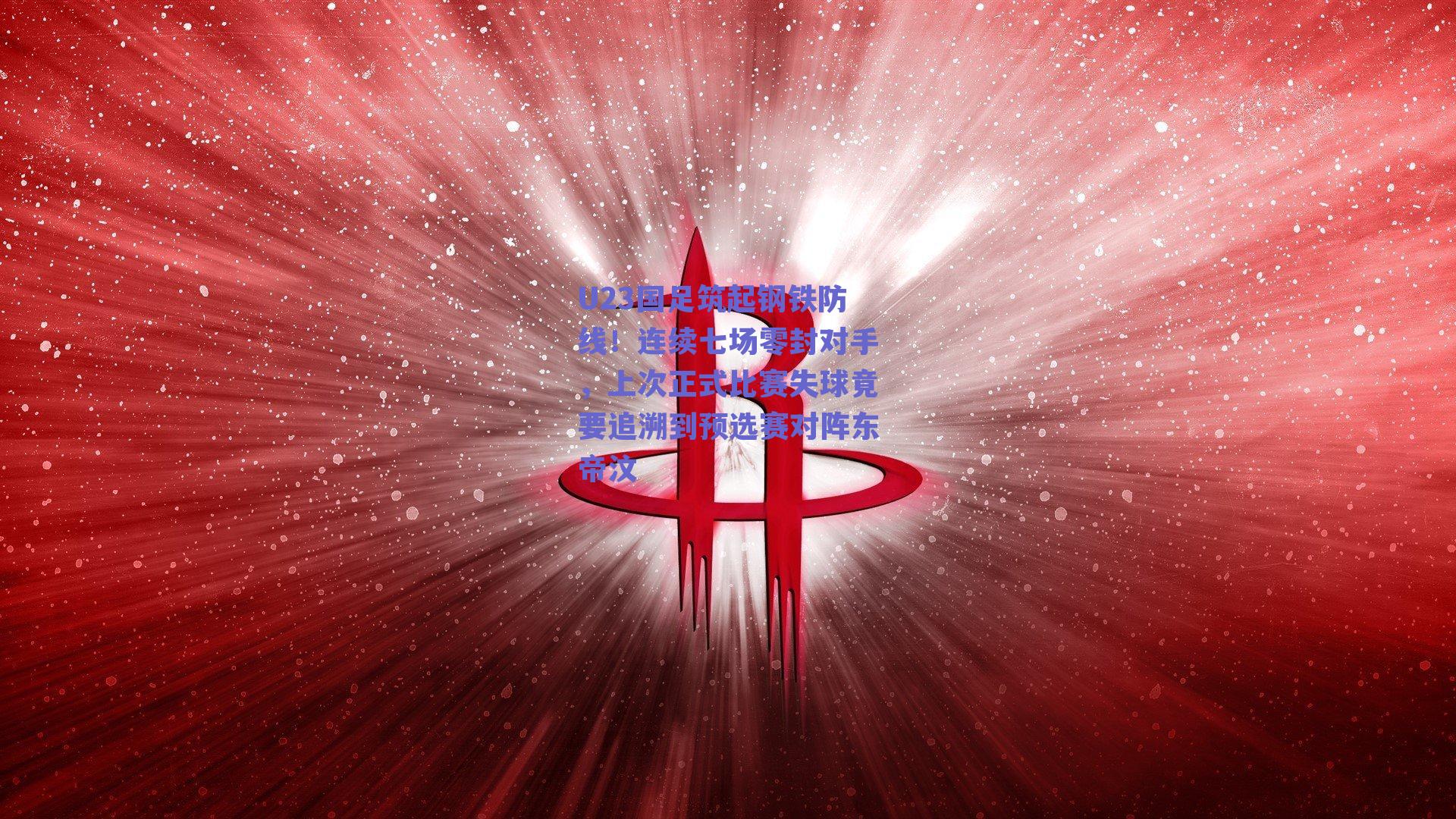 U23国足筑起钢铁防线！连续七场零封对手，上次正式比赛失球竟要追溯到预选赛对阵东帝汶