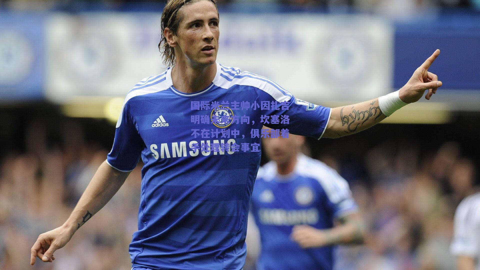 国际米兰主帅小因扎吉明确未来方向，坎塞洛不在计划中，俱乐部着手处理转会事宜