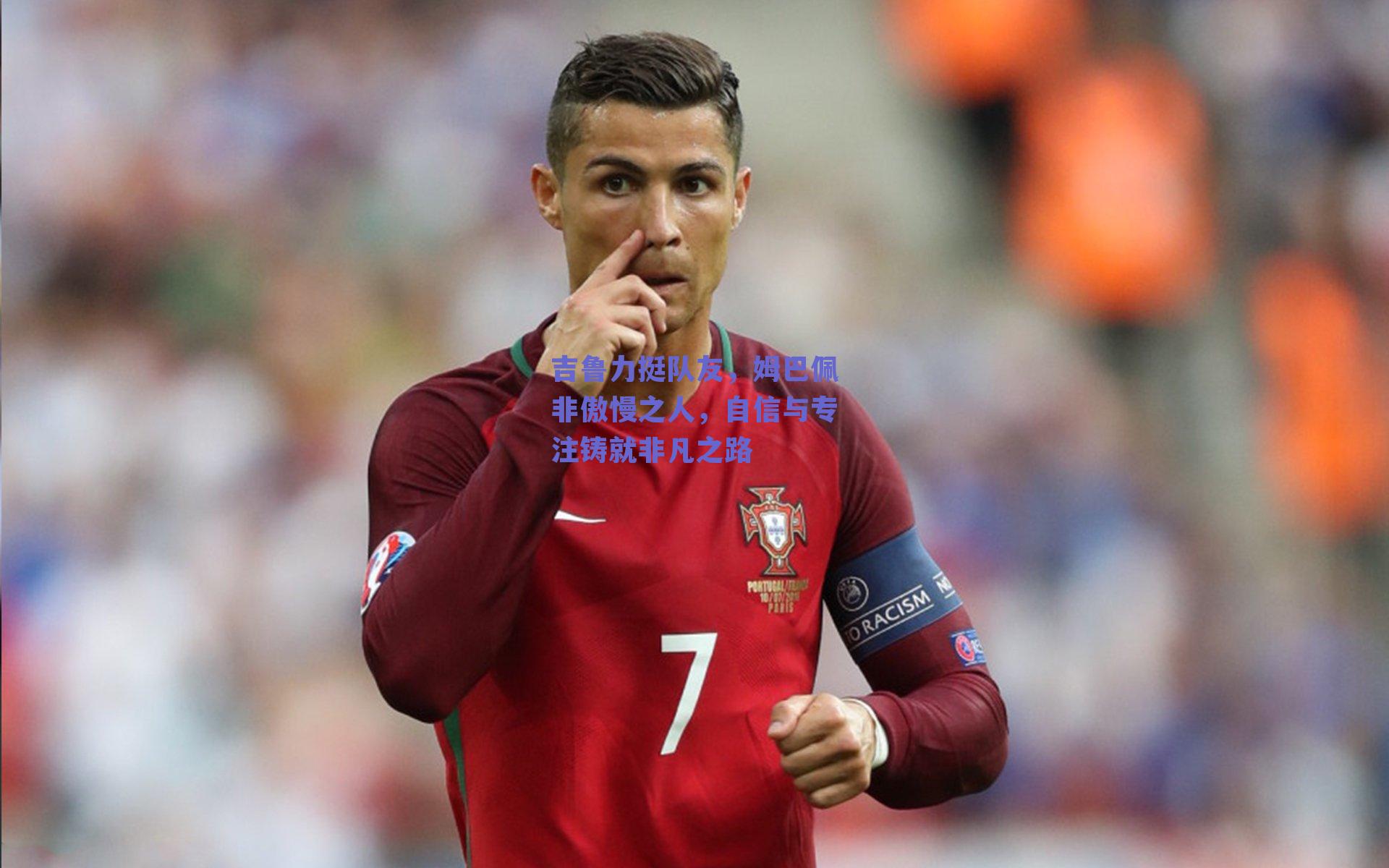 吉鲁力挺队友，姆巴佩非傲慢之人，自信与专注铸就非凡之路