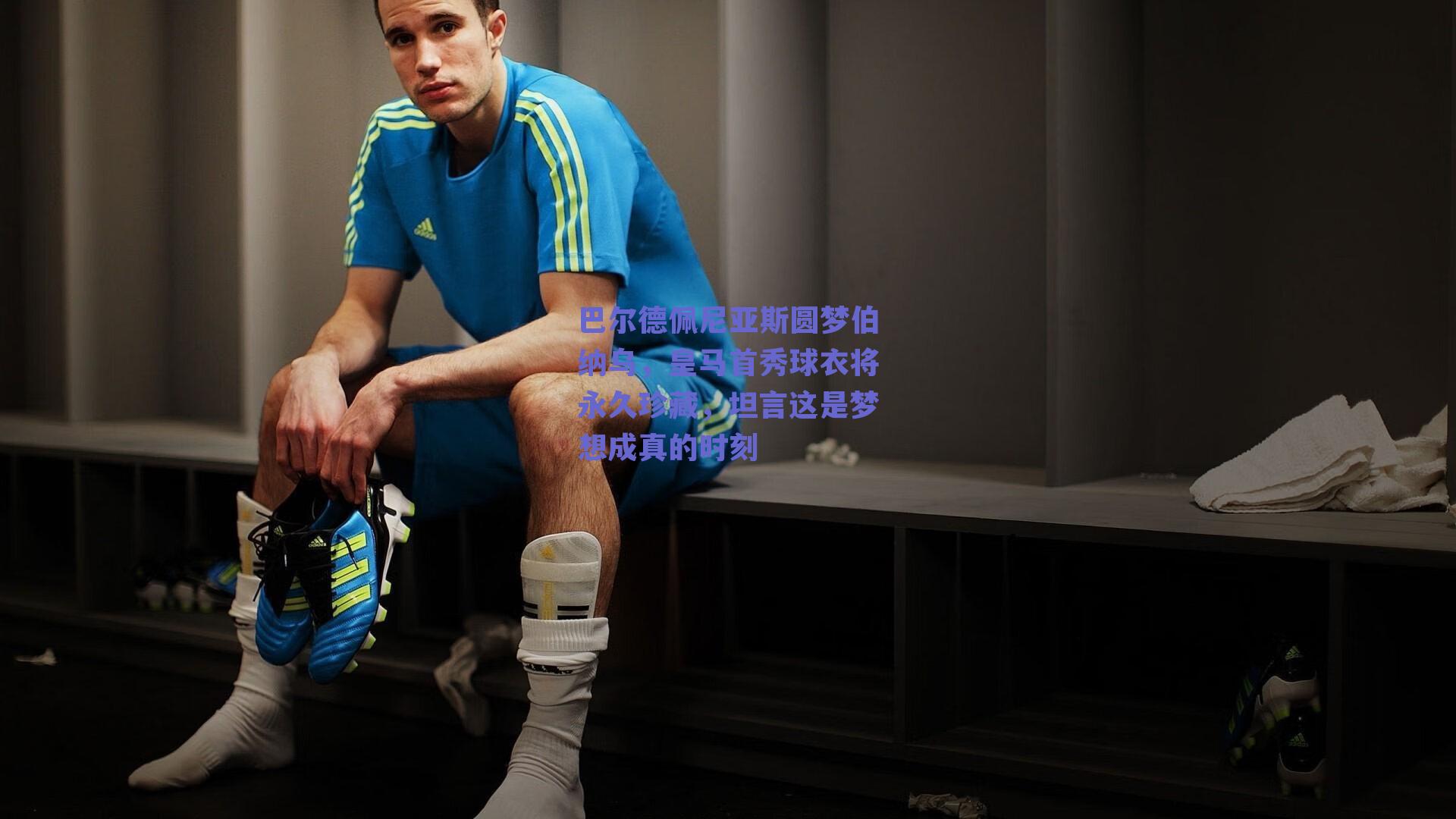 巴尔德佩尼亚斯圆梦伯纳乌，皇马首秀球衣将永久珍藏，坦言这是梦想成真的时刻